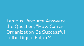 Tempus Resource Answers the Question, “How Can an Organization Be Successful in the Digital Future?”